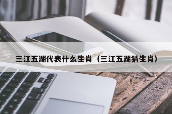 三江五湖代表什么生肖（三江五湖猜生肖）