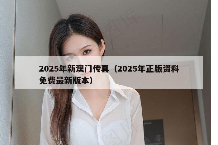 2025年新澳门传真（2025年正版资料免费最新版本）