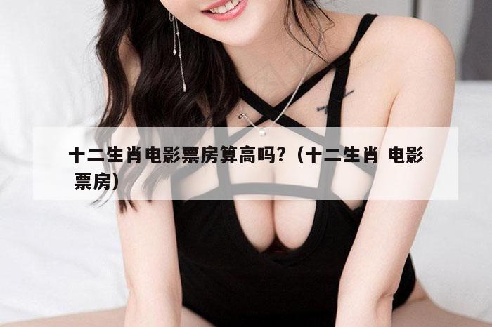 十二生肖电影票房算高吗?（十二生肖 电影 票房）